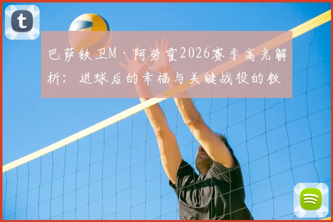 巴萨铁卫M·阿劳霍2026赛季高光解析：进球后的幸福与关键战役的教训，附FC24球员数据深度评测