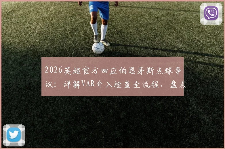 2026英超官方回应伯恩茅斯点球争议：详解VAR介入检查全流程，盘点近年类似判罚案例