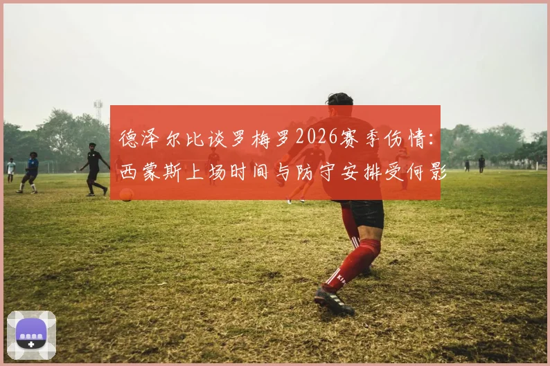 德泽尔比谈罗梅罗2026赛季伤情：西蒙斯上场时间与防守安排受何影响？
