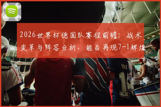 2026世界杯德国队赛程前瞻：战术变革与阵容分析，能否再现7-1辉煌战绩