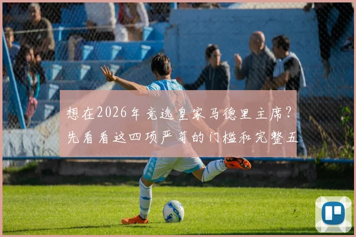 想在2026年竞选皇家马德里主席？先看看这四项严苛的门槛和完整五步选举流程