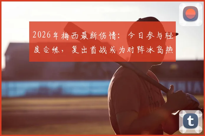 2026年梅西最新伤情：今日参与轻度合练，复出首战或为对阵冰岛热身赛，球迷密切关注出场可能