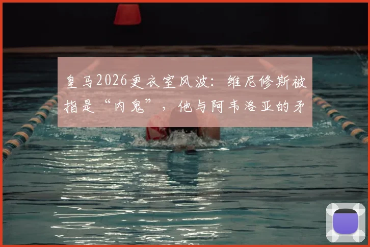 皇马2026更衣室风波:维尼修斯被指是“内鬼”,他与阿韦洛亚的矛盾从何而起?事件真假深度探讨