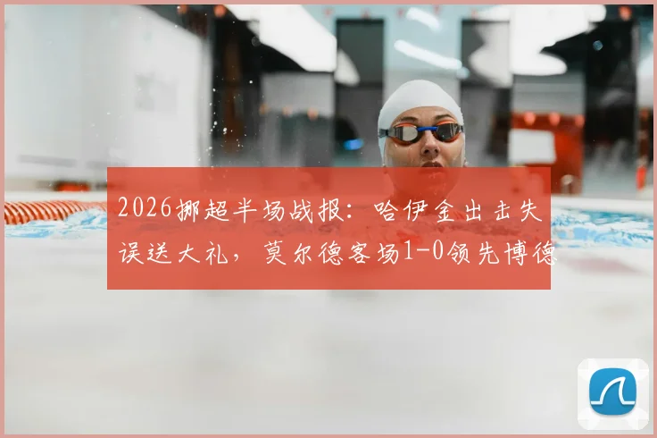 2026挪超半场战报：哈伊金出击失误送大礼，莫尔德客场1-0领先博德闪耀，半场战术分析详解