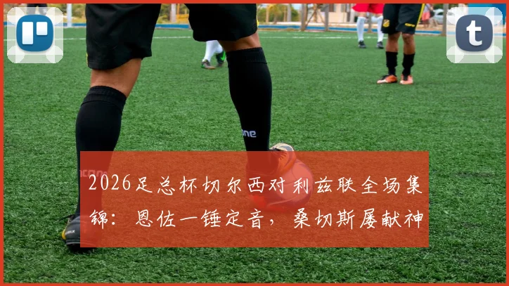 2026足总杯切尔西对利兹联全场集锦：恩佐一锤定音，桑切斯屡献神扑，切尔西险胜晋级决赛