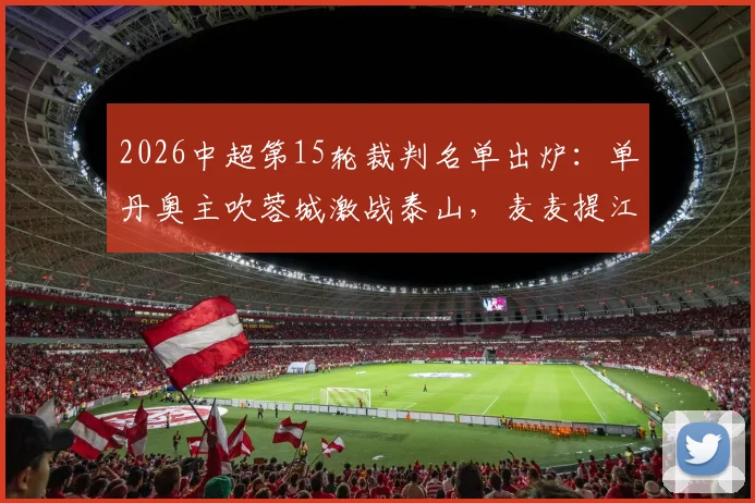 2026中超第15轮裁判名单出炉:单丹奥主吹蓉城激战泰山,麦麦提江执法申花关键战