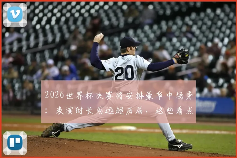 2026世界杯决赛将安排豪华中场秀:表演时长或远超历届,这些看点值得提前锁定!