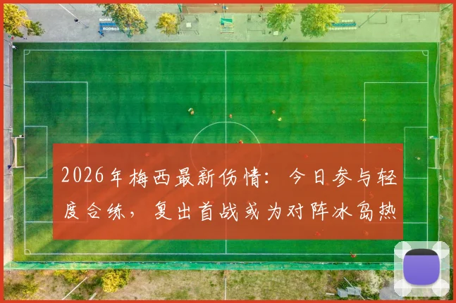2026年梅西最新伤情:今日参与轻度合练,复出首战或为对阵冰岛热身赛,球迷密切关注出场可能