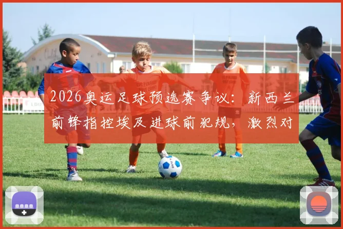 2026奥运足球预选赛争议：新西兰前锋指控埃及进球前犯规，激烈对抗致其短裤内裤破裂