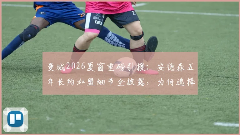 曼城2026夏窗重磅引援：安德森五年长约加盟细节全披露，为何选择二度官宣？