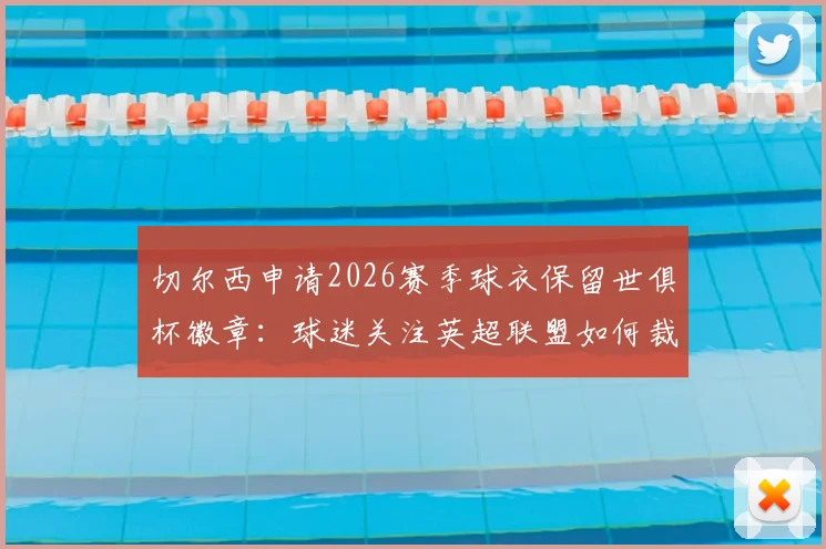 切尔西申请2026赛季球衣保留世俱杯徽章：球迷关注英超联盟如何裁定