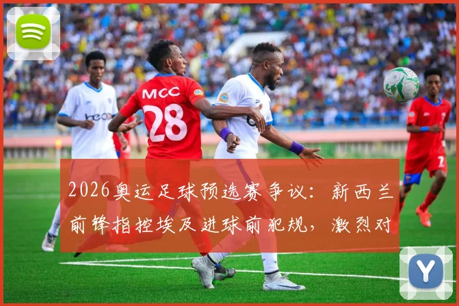2026奥运足球预选赛争议：新西兰前锋指控埃及进球前犯规，激烈对抗致其短裤内裤破裂