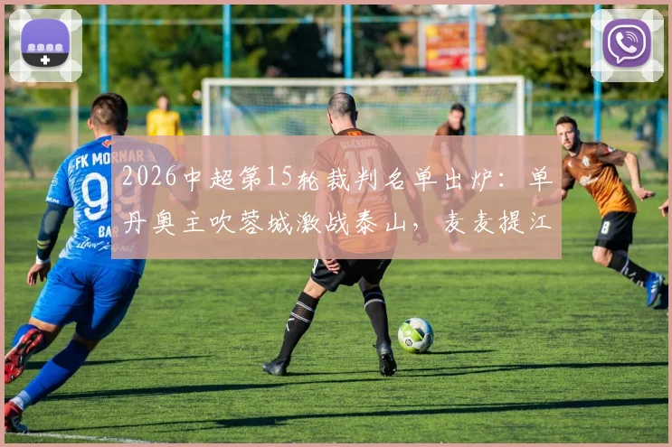 2026中超第15轮裁判名单出炉：单丹奥主吹蓉城激战泰山，麦麦提江执法申花关键战