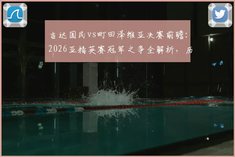 吉达国民vs町田泽维亚决赛前瞻：2026亚精英赛冠军之争全解析，历史战绩、战术打法与胜负关键
