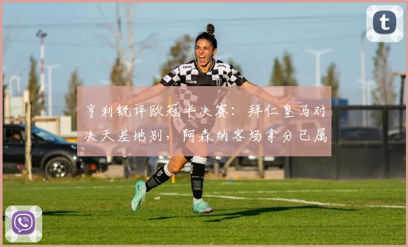 亨利锐评欧冠半决赛：拜仁皇马对决天差地别，阿森纳客场拿分已属不易
