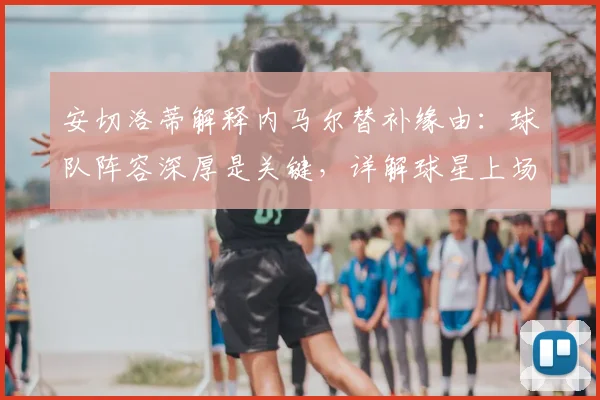 安切洛蒂解释内马尔替补缘由：球队阵容深厚是关键，详解球星上场时机决策