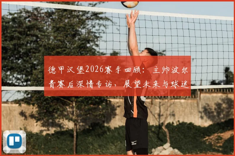 德甲汉堡2026赛季回顾：主帅波尔青赛后深情专访，展望未来与球迷共庆温情时刻