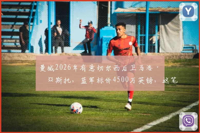 曼城2026年有意切尔西后卫马洛·古斯托，蓝军标价4500万英镑，这笔转会能否成行？