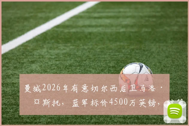 曼城2026年有意切尔西后卫马洛·古斯托,蓝军标价4500万英镑,这笔转会能否成行?