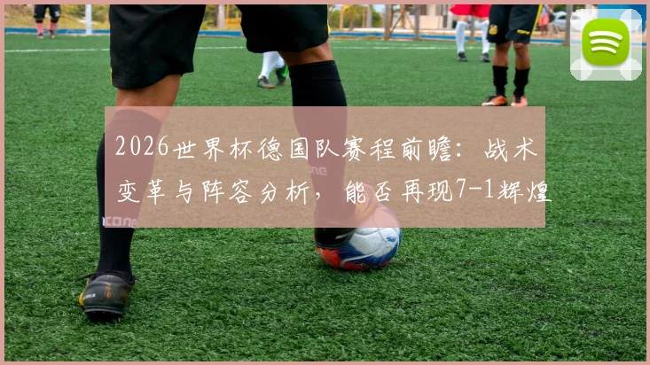 2026世界杯德国队赛程前瞻：战术变革与阵容分析，能否再现7-1辉煌战绩