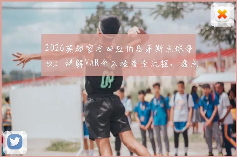 2026英超官方回应伯恩茅斯点球争议：详解VAR介入检查全流程，盘点近年类似判罚案例