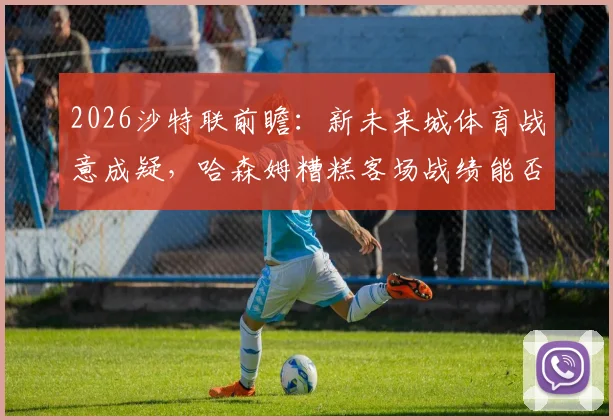 2026沙特联前瞻：新未来城体育战意成疑，哈森姆糟糕客场战绩能否改观？交锋记录与比分预测