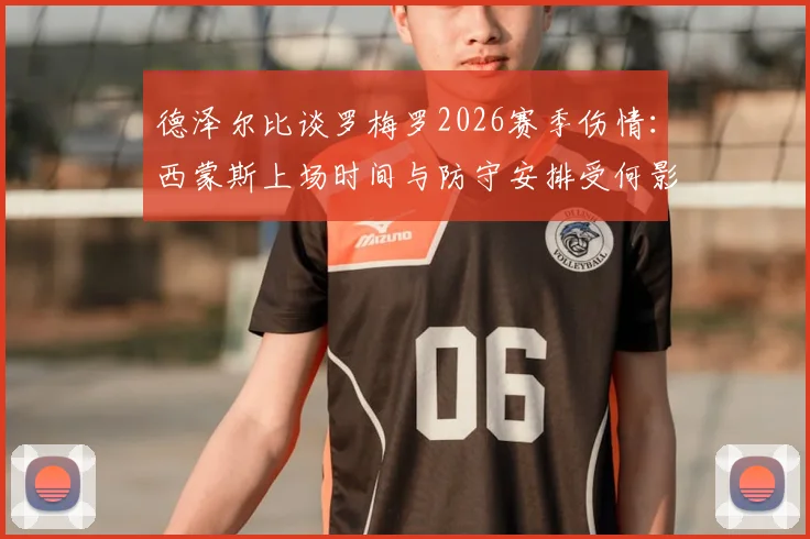 德泽尔比谈罗梅罗2026赛季伤情：西蒙斯上场时间与防守安排受何影响？