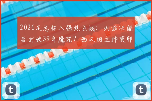2026足总杯八强焦点战：利兹联能否打破39年魔咒？西汉姆主帅莫耶斯成晋级关键