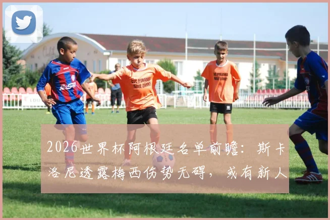 2026世界杯阿根廷名单前瞻:斯卡洛尼透露梅西伤势无碍,或有新人入选成最大悬念