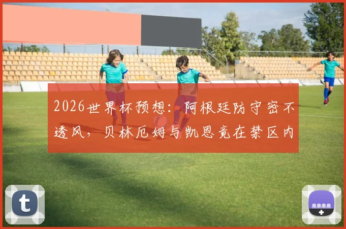 2026世界杯预想:阿根廷防守密不透风,贝林厄姆与凯恩竟在禁区内0触球,战术压制全解析