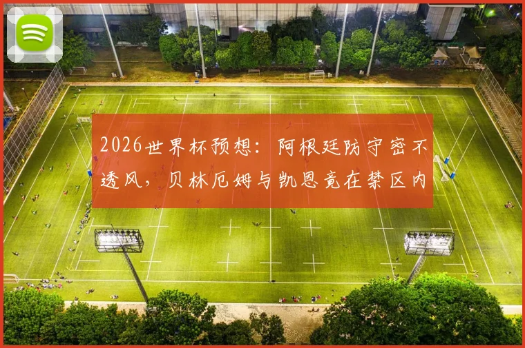 2026世界杯预想：阿根廷防守密不透风，贝林厄姆与凯恩竟在禁区内0触球，战术压制全解析