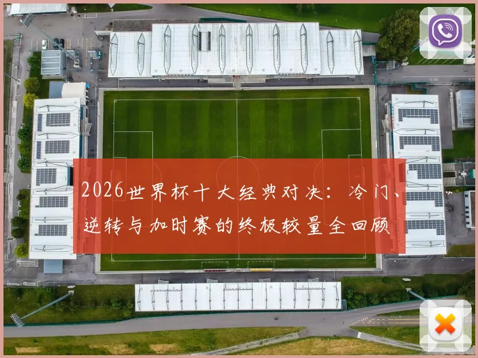 2026世界杯十大经典对决：冷门、逆转与加时赛的终极较量全回顾
