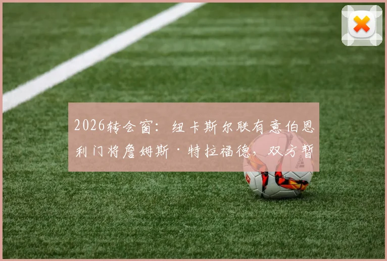 2026转会窗：纽卡斯尔联有意伯恩利门将詹姆斯·特拉福德，双方暂未正式谈判