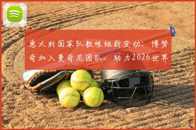 意大利国家队教练组新变动：博努奇加入曼奇尼团队，助力2026世界杯备战，职责与前景解读