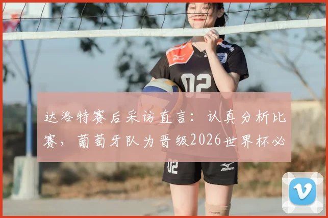 达洛特赛后采访直言：认真分析比赛，葡萄牙队为晋级2026世界杯必须战胜克罗地亚队