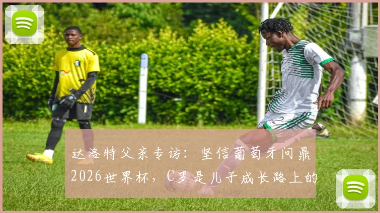达洛特父亲专访：坚信葡萄牙问鼎2026世界杯，C罗是儿子成长路上的唯一偶像