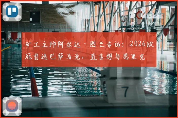 矿工主帅阿尔达·图兰专访：2026欧冠首选巴萨马竞，直言想与恩里克过招的深层原因
