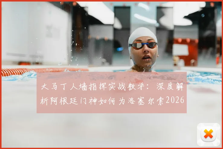 大马丁人墙指挥实战教学：深度解析阿根廷门神如何为洛塞尔索2026世界杯任意球破门奠定基础，附专业防守站位技巧
