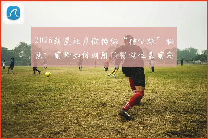 2026新星杜月徵揭秘“神仙球”秘诀:前锋如何利用门将站位靠前完成高质量射门?
