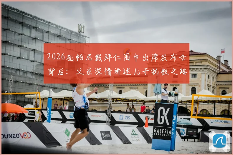 2026孔帕尼戴拜仁围巾出席发布会背后：父亲深情讲述儿子执教之路，揭秘拜仁选帅考量与家庭支持