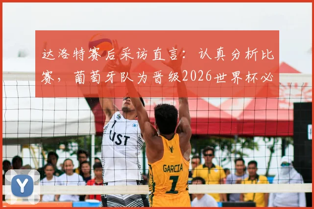 达洛特赛后采访直言:认真分析比赛,葡萄牙队为晋级2026世界杯必须战胜克罗地亚队