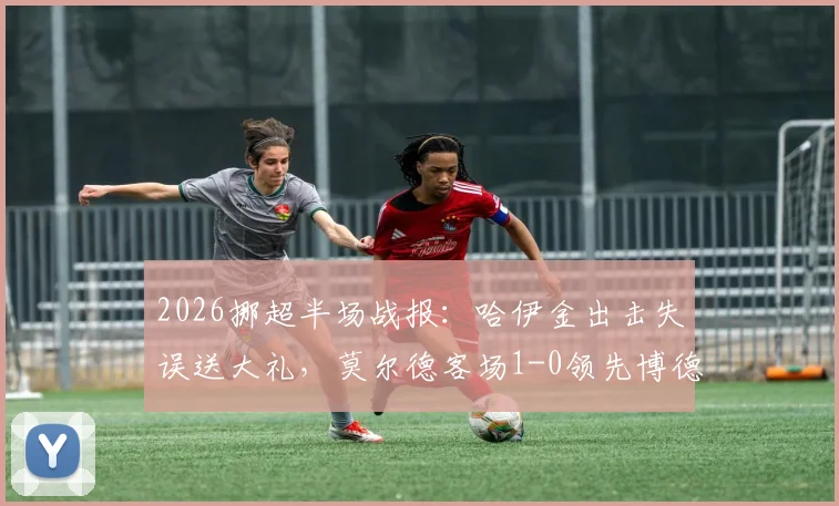 2026挪超半场战报：哈伊金出击失误送大礼，莫尔德客场1-0领先博德闪耀，半场战术分析详解