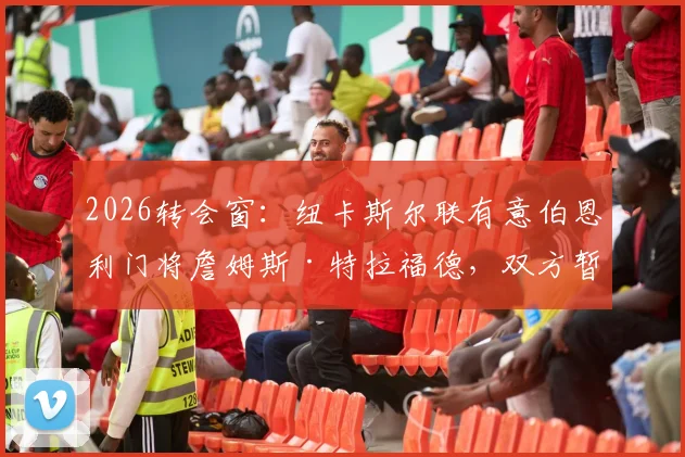 2026转会窗:纽卡斯尔联有意伯恩利门将詹姆斯·特拉福德,双方暂未正式谈判