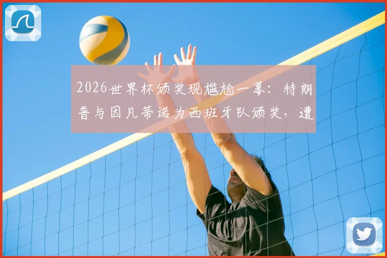 2026世界杯颁奖现尴尬一幕：特朗普与因凡蒂诺为西班牙队颁奖，遭现场球迷大规模狂嘘，现场视频与观众反应深度剖析