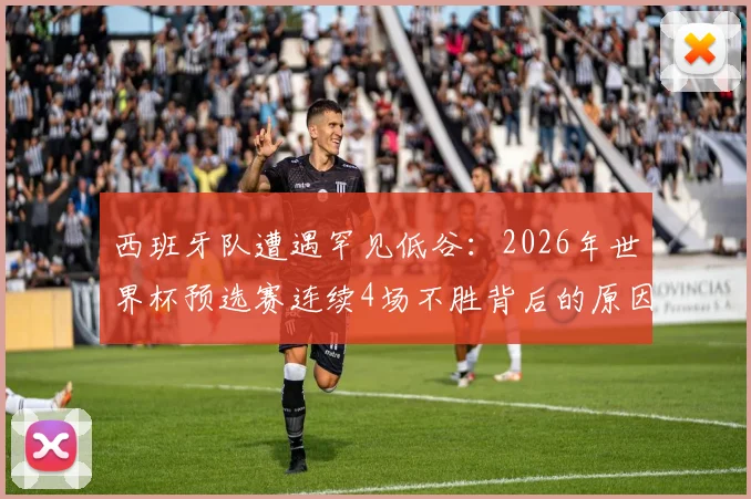 西班牙队遭遇罕见低谷：2026年世界杯预选赛连续4场不胜背后的原因解析与未来展望