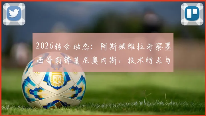 2026转会动态：阿斯顿维拉考察墨西哥前锋基尼奥内斯，技术特点与身价解析