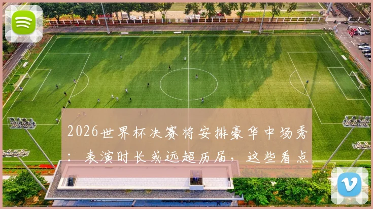 2026世界杯决赛将安排豪华中场秀：表演时长或远超历届，这些看点值得提前锁定！