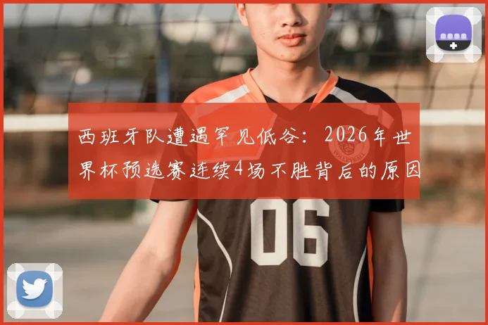 西班牙队遭遇罕见低谷:2026年世界杯预选赛连续4场不胜背后的原因解析与未来展望