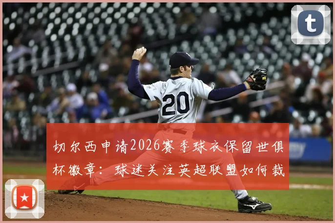 切尔西申请2026赛季球衣保留世俱杯徽章:球迷关注英超联盟如何裁定