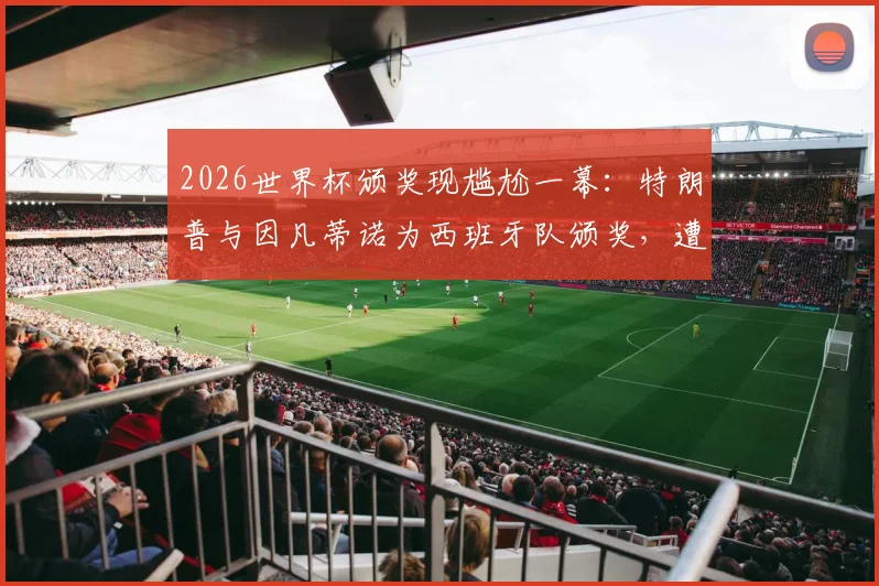 2026世界杯颁奖现尴尬一幕：特朗普与因凡蒂诺为西班牙队颁奖，遭现场球迷大规模狂嘘，现场视频与观众反应深度剖析